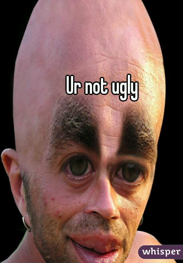 Ur not ugly