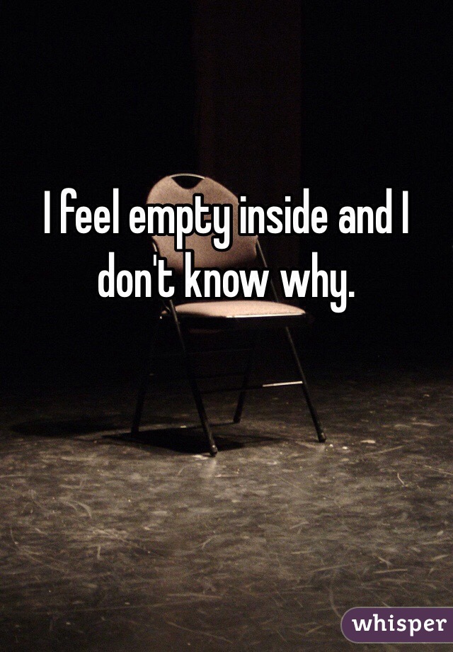 I feel empty inside and I don't know why. 