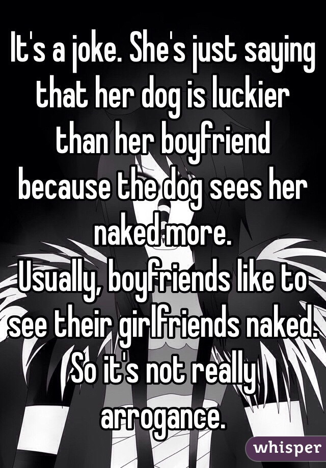 It's a joke. She's just saying that her dog is luckier than her boyfriend because the dog sees her naked more. 
Usually, boyfriends like to see their girlfriends naked. So it's not really arrogance.