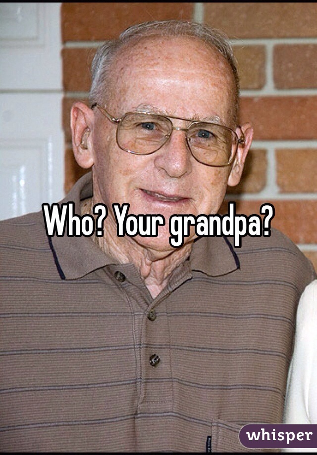 Who? Your grandpa?