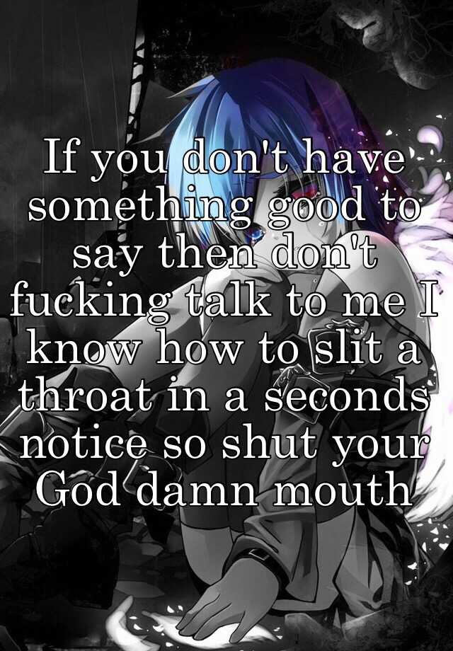 If you don't have something good to say then don't fucking talk to me I ...