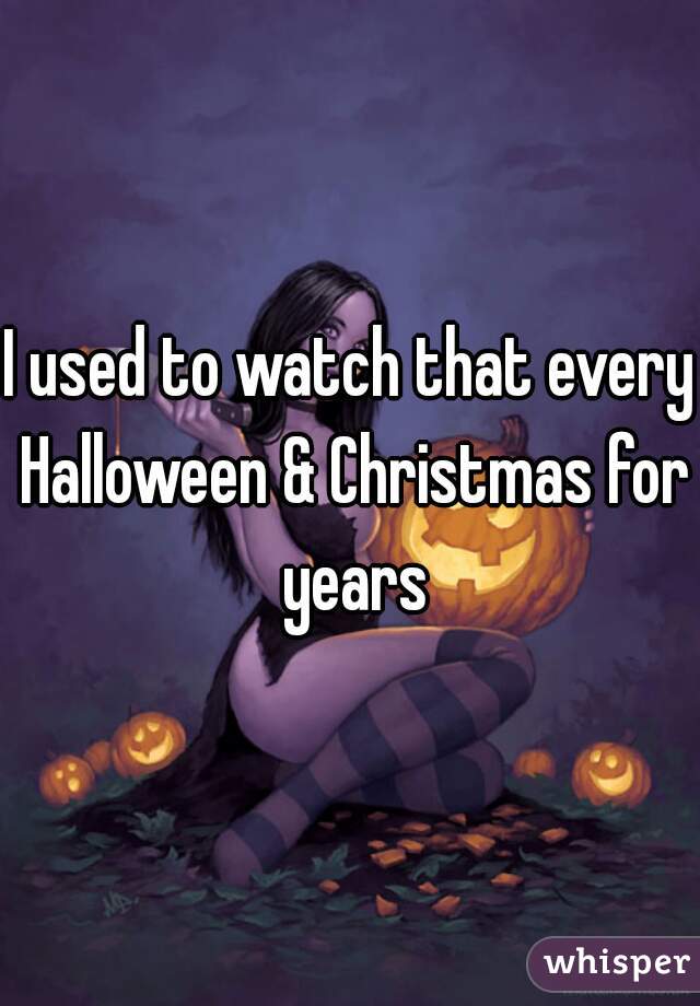 I used to watch that every Halloween & Christmas for years