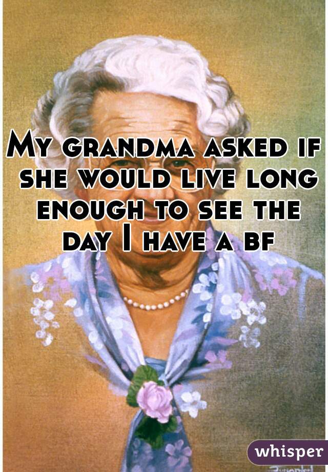 My grandma asked if she would live long enough to see the day I have a bf