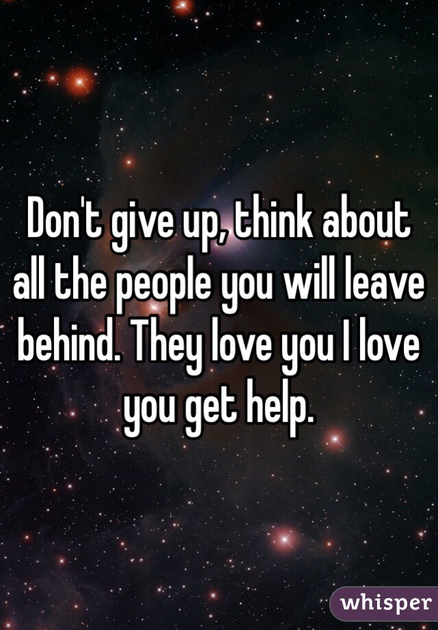 Don't give up, think about all the people you will leave behind. They love you I love you get help. 
