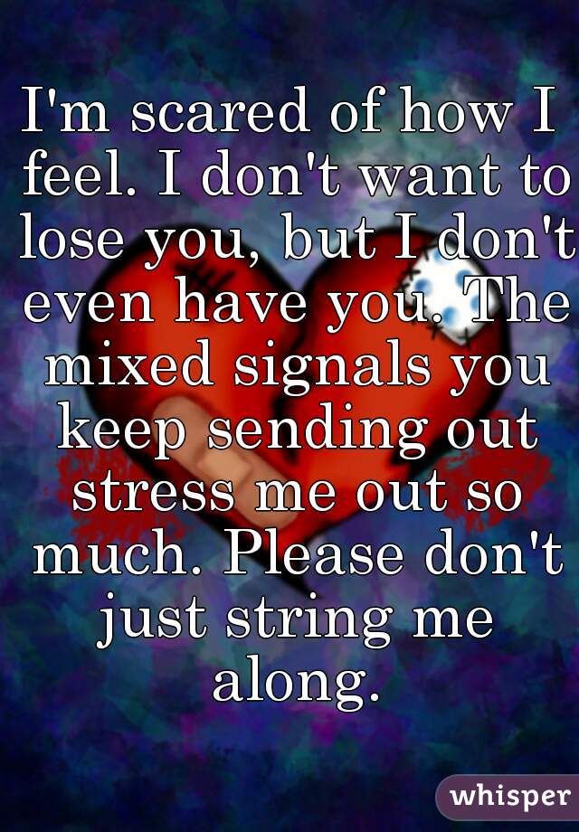 I'm scared of how I feel. I don't want to lose you, but I don't even have you. The mixed signals you keep sending out stress me out so much. Please don't just string me along.