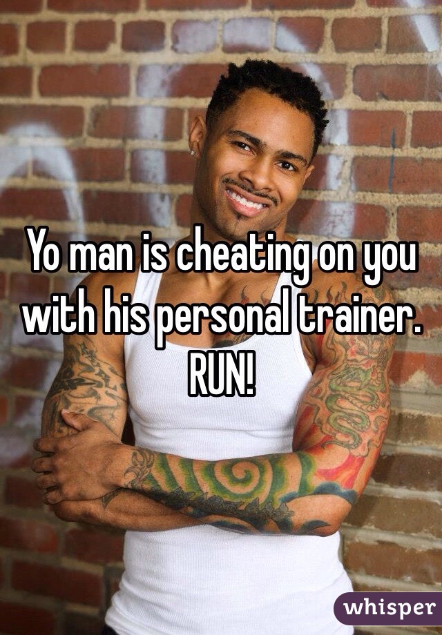 Yo man is cheating on you with his personal trainer. RUN! 