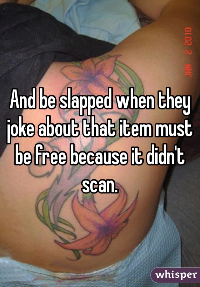 And be slapped when they joke about that item must be free because it didn't scan. 
