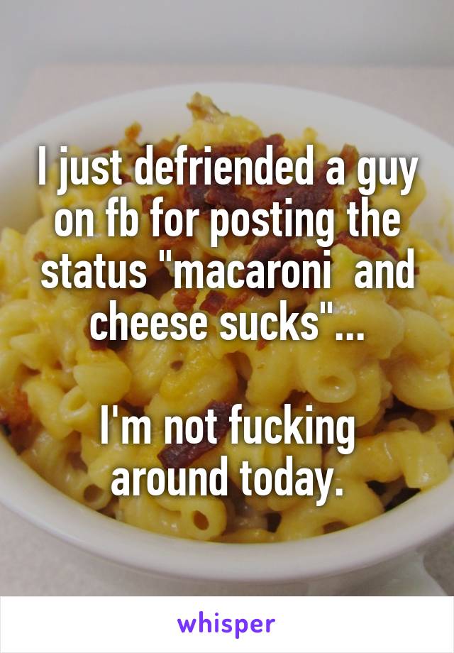 I just defriended a guy on fb for posting the status "macaroni  and cheese sucks"...

I'm not fucking around today.