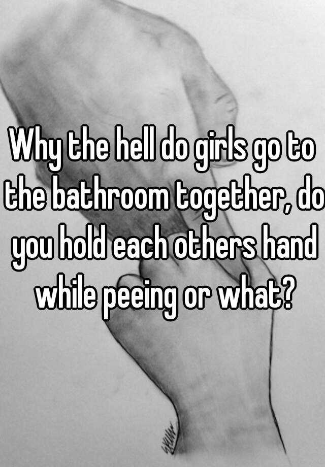 why-the-hell-do-girls-go-to-the-bathroom-together-do-you-hold-each