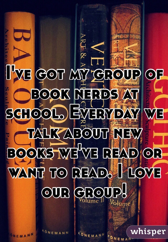 I've got my group of book nerds at school. Everyday we talk about new books we've read or want to read. I love our group!