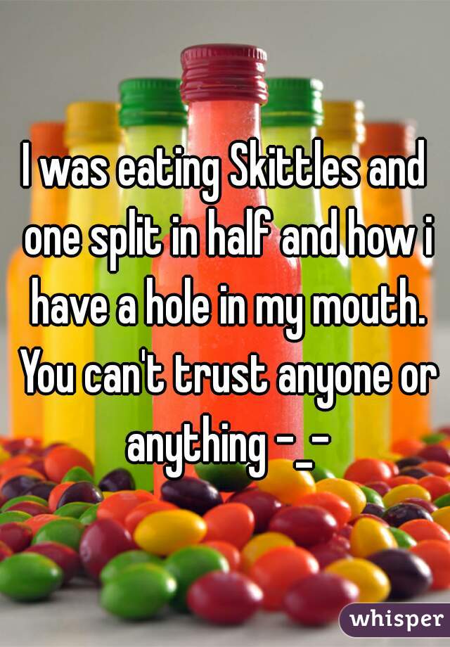 I was eating Skittles and one split in half and how i have a hole in my mouth. You can't trust anyone or anything -_-