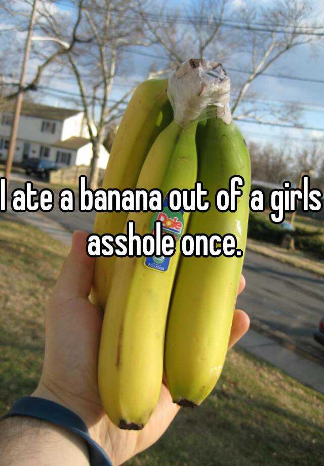 I Ate A Banana Out Of A Girls Asshole Once 