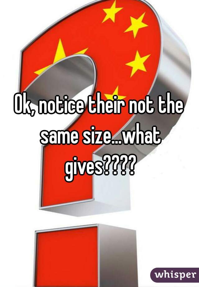 Ok, notice their not the same size...what gives????