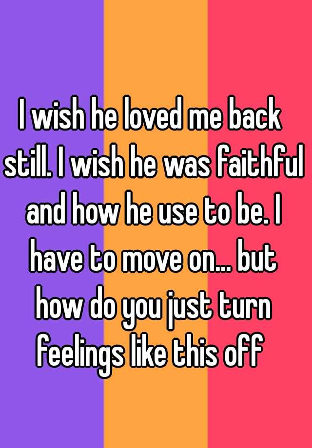 I Wish He Loved Me Back Still I Wish He Was Faithful And How He Use To