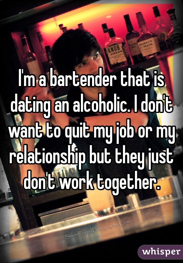I'm a bartender that is dating an alcoholic. I don't want to quit my job or my relationship but they just don't work together. 