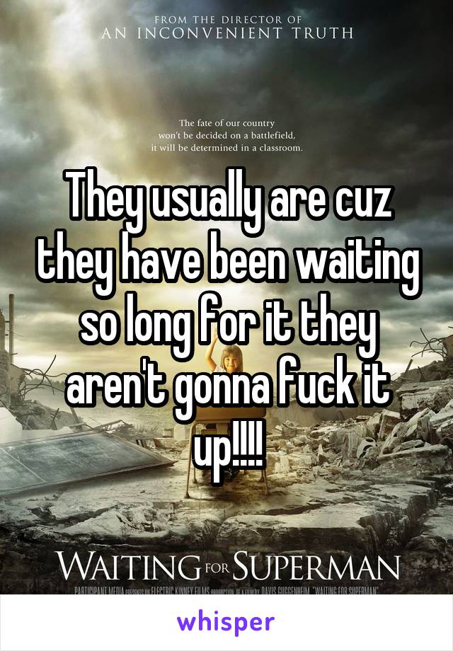 They usually are cuz they have been waiting so long for it they aren't gonna fuck it up!!!!