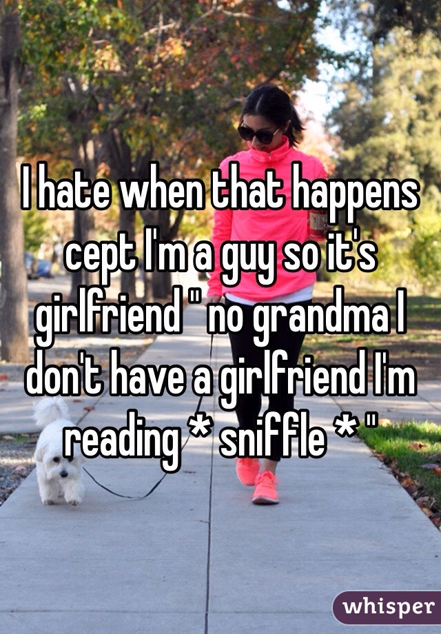 I hate when that happens cept I'm a guy so it's girlfriend " no grandma I don't have a girlfriend I'm reading * sniffle * " 