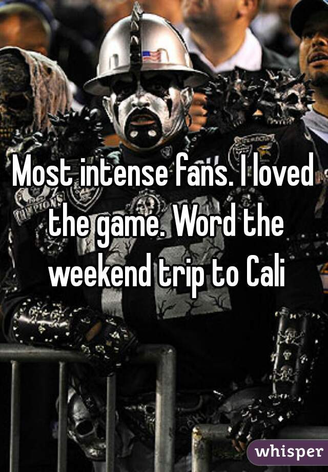 Most intense fans. I loved the game. Word the weekend trip to Cali