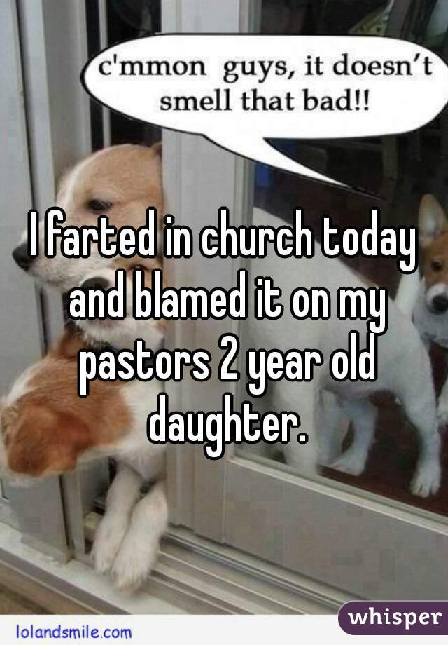 I farted in church today and blamed it on my pastors 2 year old daughter.