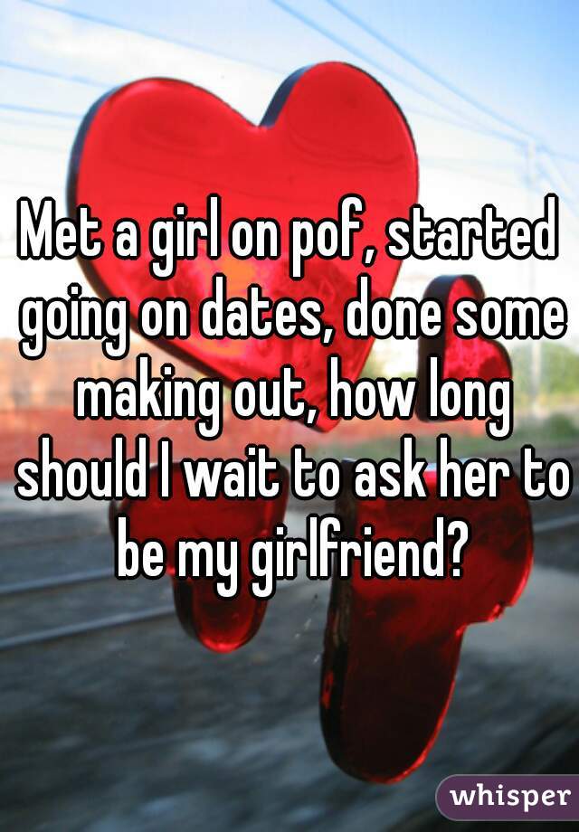 Met a girl on pof, started going on dates, done some making out, how long should I wait to ask her to be my girlfriend?