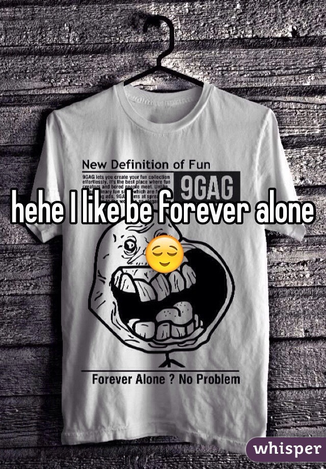 hehe I like be forever alone 😌