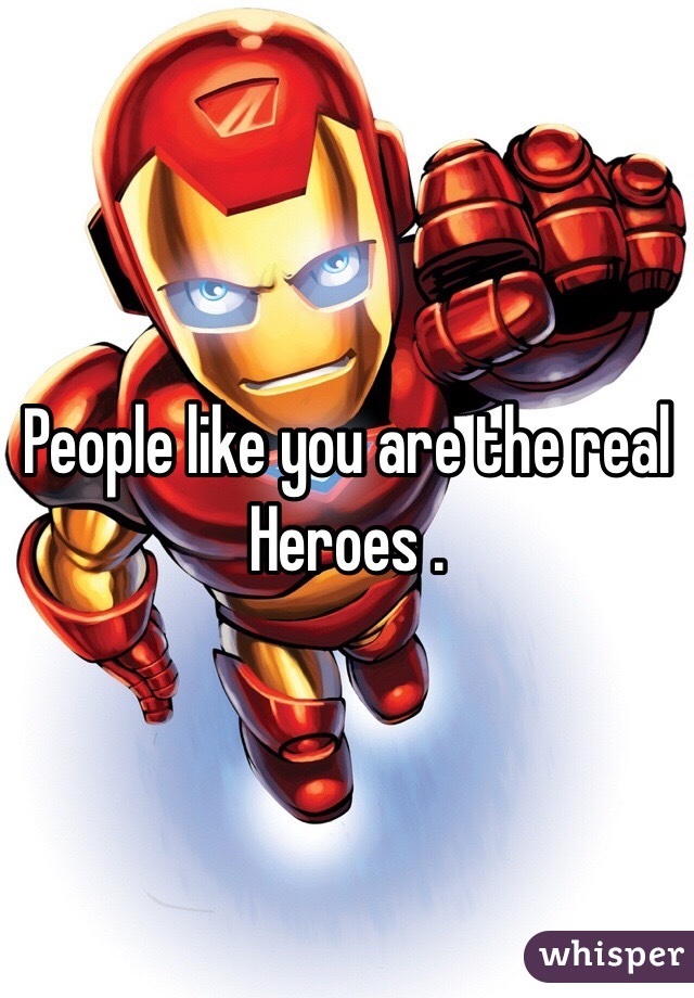 People like you are the real Heroes .  