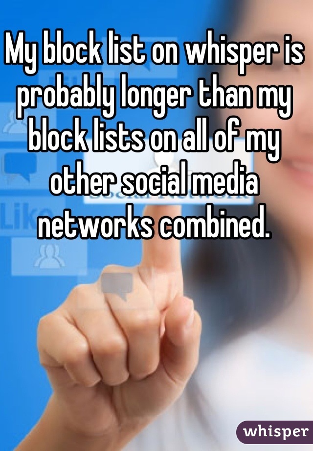 My block list on whisper is probably longer than my block lists on all of my other social media networks combined.