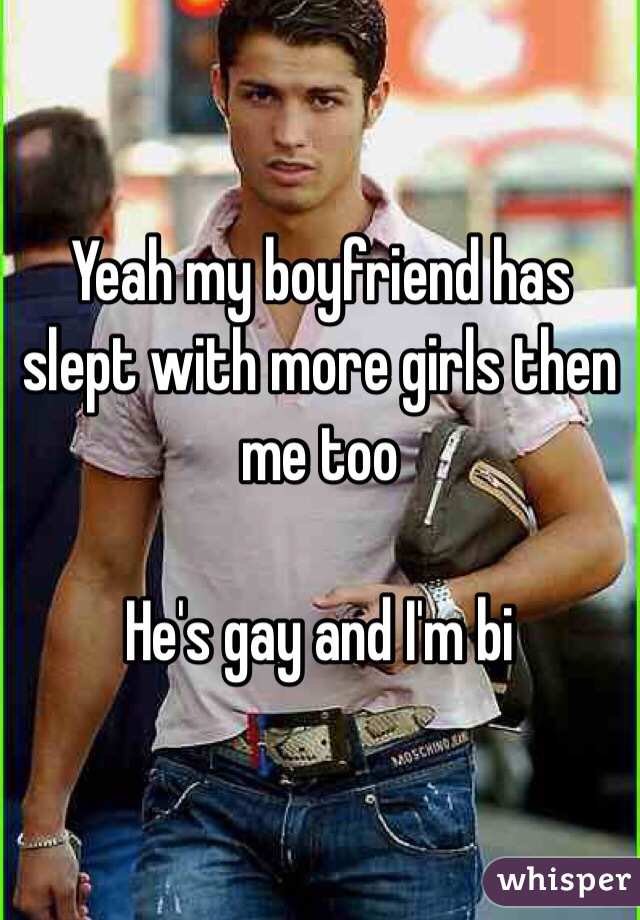 Yeah my boyfriend has slept with more girls then me too

He's gay and I'm bi