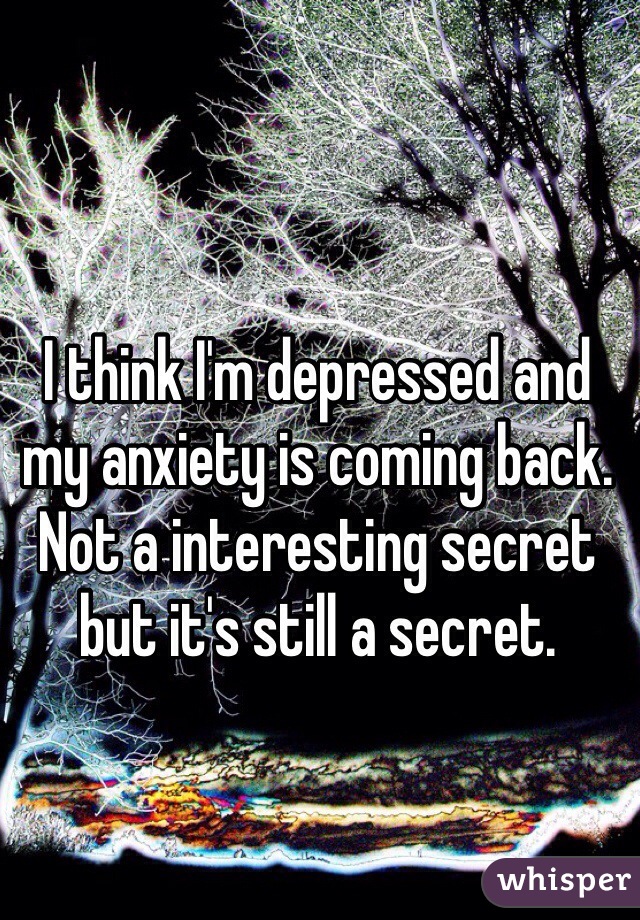 I think I'm depressed and my anxiety is coming back. Not a interesting secret but it's still a secret. 
