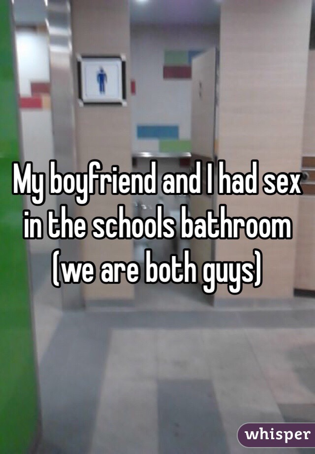 My boyfriend and I had sex in the schools bathroom (we are both guys) 