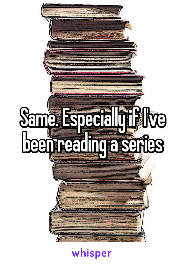 Same. Especially if I've been reading a series