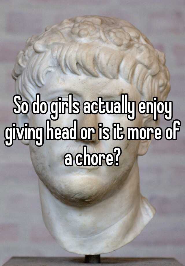 So Do Girls Actually Enjoy Giving Head Or Is It More Of A Chore