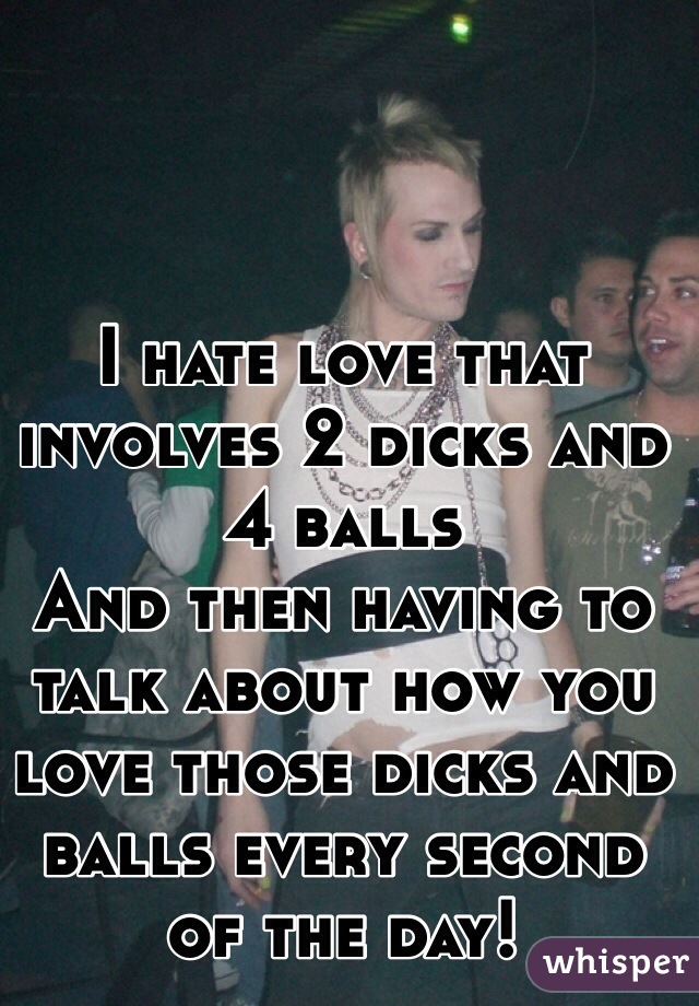 I hate love that involves 2 dicks and 4 balls
And then having to talk about how you love those dicks and balls every second of the day!