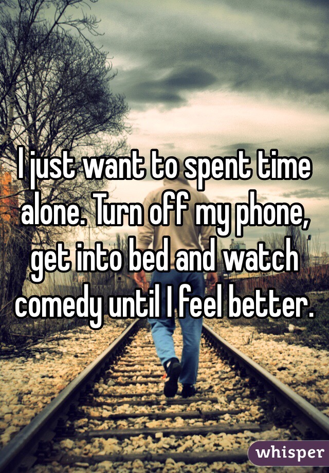 I just want to spent time alone. Turn off my phone, get into bed and watch comedy until I feel better.