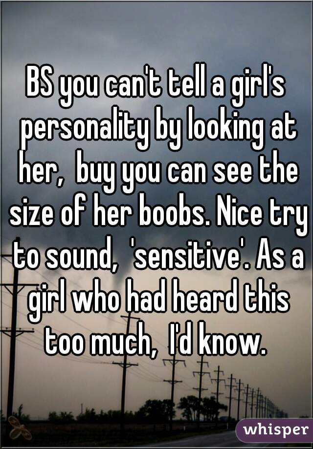 BS you can't tell a girl's personality by looking at her,  buy you can see the size of her boobs. Nice try to sound,  'sensitive'. As a girl who had heard this too much,  I'd know. 
