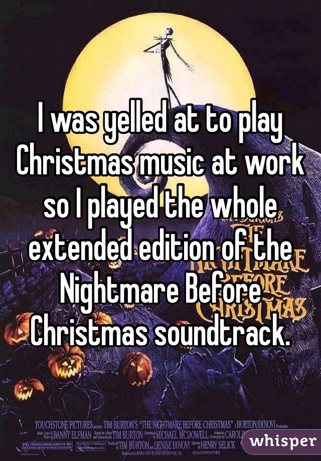 I was yelled at to play Christmas music at work so I played the whole extended edition of the Nightmare Before Christmas soundtrack.