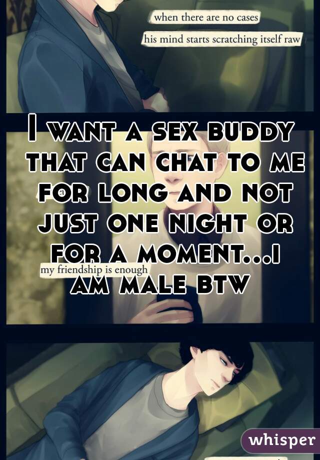 I want a sex buddy that can chat to me for long and not just one night or for a moment...i am male btw 
