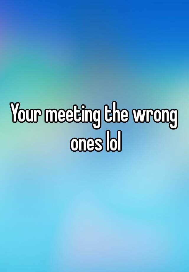 your-meeting-the-wrong-ones-lol