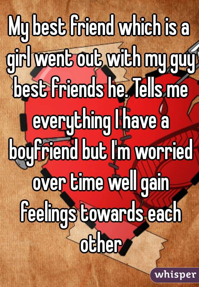 My best friend which is a girl went out with my guy best friends he. Tells me everything I have a boyfriend but I'm worried over time well gain feelings towards each other