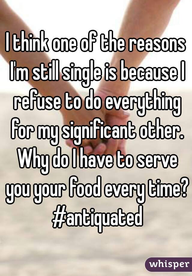 I think one of the reasons I'm still single is because I refuse to do everything for my significant other. Why do I have to serve you your food every time? #antiquated