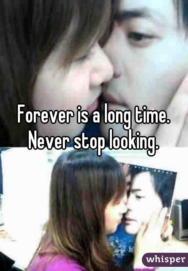 Forever is a long time.
Never stop looking.