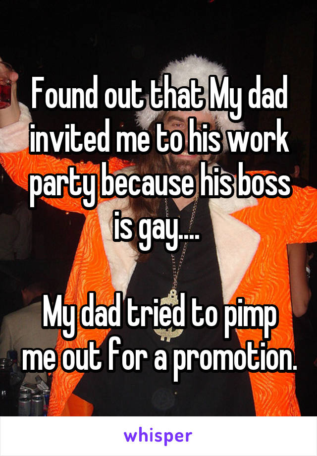 Found out that My dad invited me to his work party because his boss is gay.... 

My dad tried to pimp me out for a promotion.