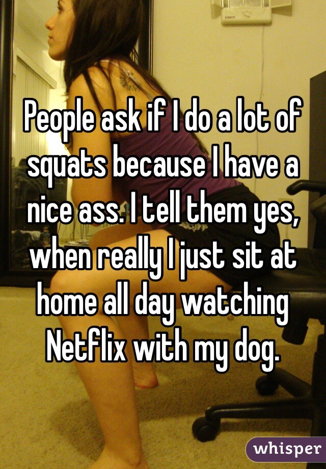 People ask if I do a lot of squats because I have a nice ass. I tell them yes, when really I just sit at home all day watching Netflix with my dog. 