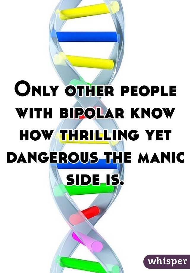 Only other people with bipolar know how thrilling yet dangerous the manic side is. 