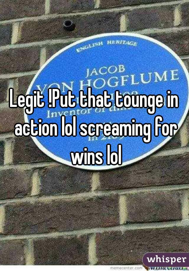 Legit !Put that tounge in action lol screaming for wins lol
