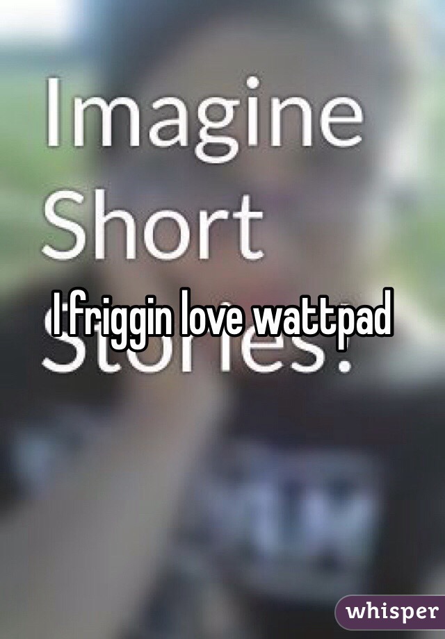 I friggin love wattpad