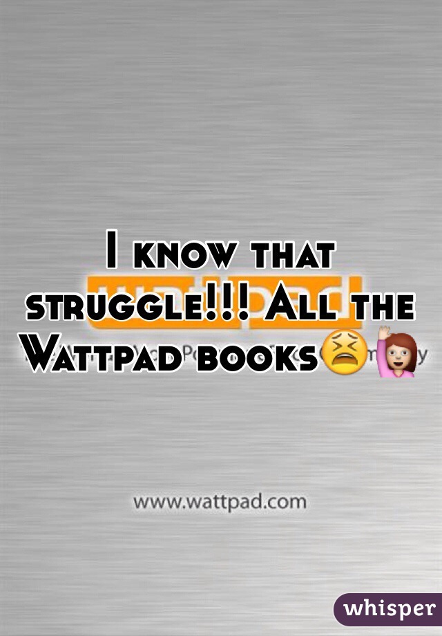 I know that struggle!!! All the Wattpad books😫🙋