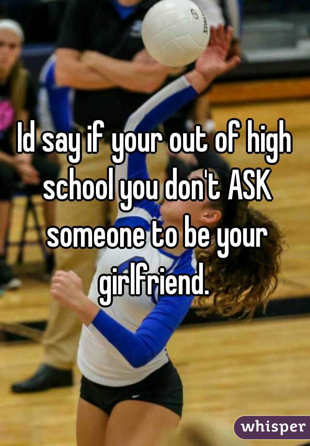 Id say if your out of high school you don't ASK someone to be your girlfriend. 