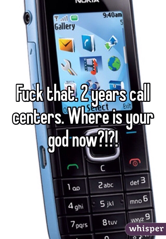 Fuck that. 2 years call centers. Where is your god now?!?!