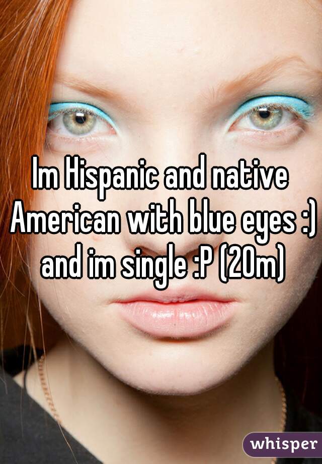 Im Hispanic and native American with blue eyes :) and im single :P (20m)